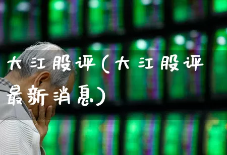 大江股评(大江股评最新消息)_https://www.xzdzchf.com_科创板_第1张