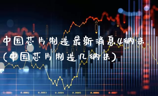 中国芯片制造最新消息4纳米(中国芯片制造几纳米)_https://www.xzdzchf.com_深交所_第1张