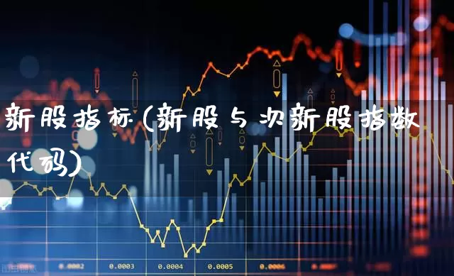 新股指标(新股与次新股指数代码)_https://www.xzdzchf.com_上交所_第1张