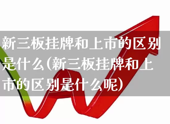 新三板挂牌和上市的区别是什么(新三板挂牌和上市的区别是什么呢)_https://www.xzdzchf.com_创业板_第1张