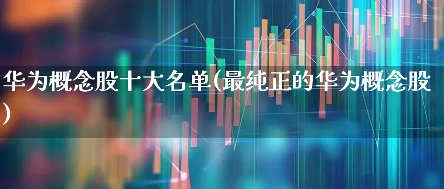 华为概念股十大名单(最纯正的华为概念股)_https://www.xzdzchf.com_北交所_第1张