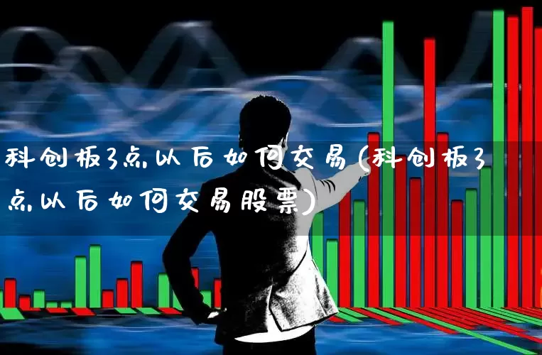 科创板3点以后如何交易(科创板3点以后如何交易股票)_https://www.xzdzchf.com_北交所_第1张