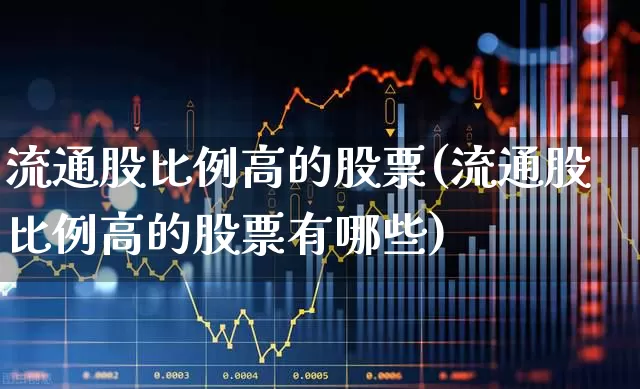 流通股比例高的股票(流通股比例高的股票有哪些)_https://www.xzdzchf.com_深交所_第1张