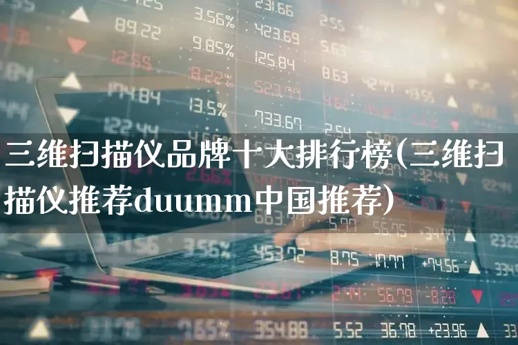 三维扫描仪品牌十大排行榜(三维扫描仪推荐duumm中国推荐)_https://www.xzdzchf.com_北交所_第1张