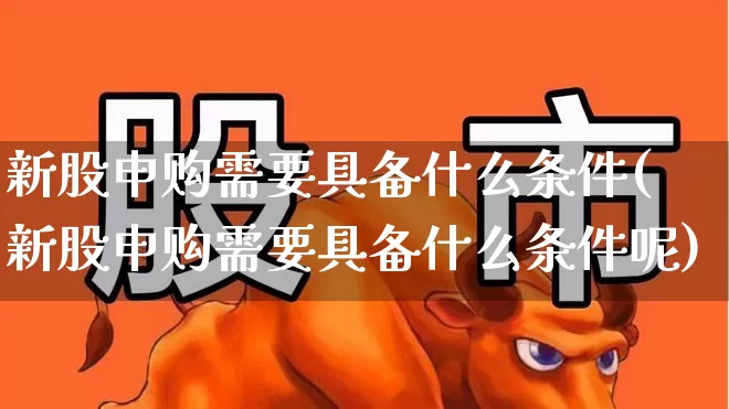 新股申购需要具备什么条件(新股申购需要具备什么条件呢)_https://www.xzdzchf.com_创业板_第1张