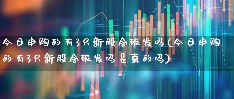 今日申购的有3只新股会破发吗(今日申购的有3只新股会破发吗是真的吗)_https://www.xzdzchf.com_创业板_第1张
