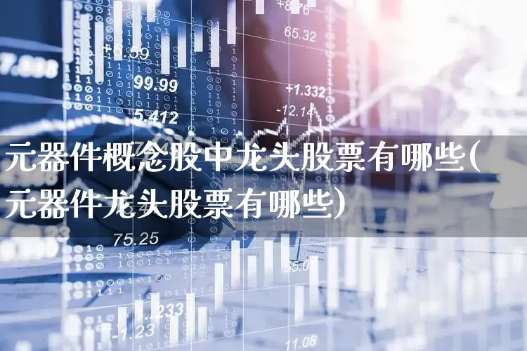 元器件概念股中龙头股票有哪些(元器件龙头股票有哪些)_https://www.xzdzchf.com_北交所_第1张