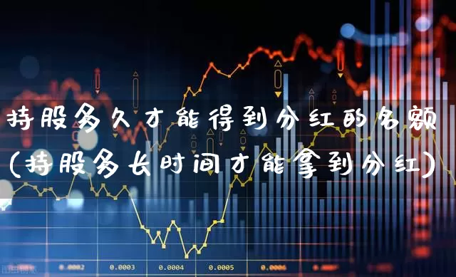 持股多久才能得到分红的名额(持股多长时间才能拿到分红)_https://www.xzdzchf.com_创业板_第1张