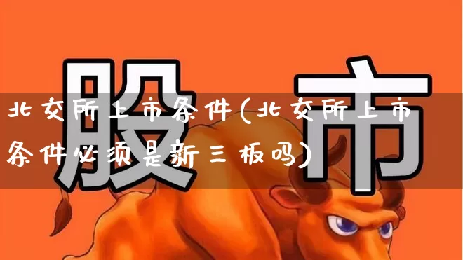 北交所上市条件(北交所上市条件必须是新三板吗)_https://www.xzdzchf.com_北交所_第1张