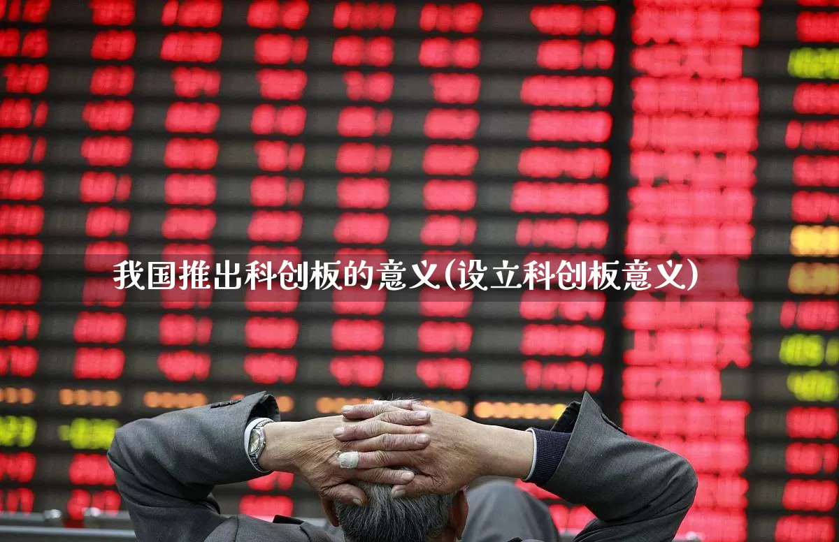 我国推出科创板的意义(设立科创板意义)_https://www.xzdzchf.com_创业板_第1张