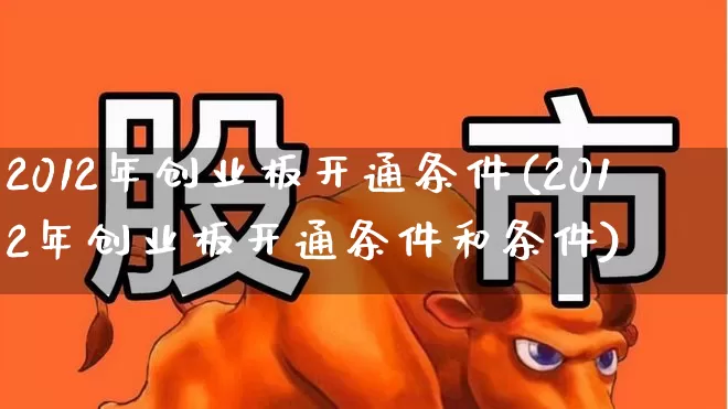 2012年创业板开通条件(2012年创业板开通条件和条件)_https://www.xzdzchf.com_科创板_第1张