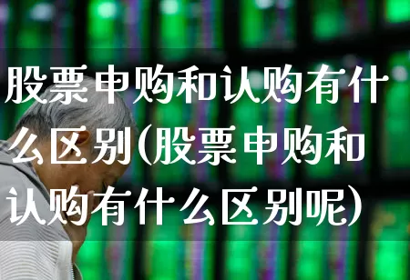股票申购和认购有什么区别(股票申购和认购有什么区别呢)_https://www.xzdzchf.com_深交所_第1张